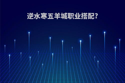 逆水寒五羊城职业搭配?