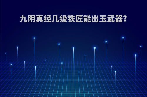 九阴真经几级铁匠能出玉武器?