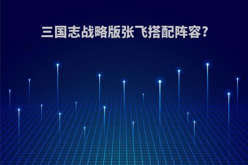 三国志战略版张飞搭配阵容?