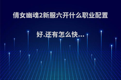 倩女幽魂2新服六开什么职业配置好.还有怎么快...