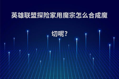 英雄联盟探险家用魔宗怎么合成魔切呢?