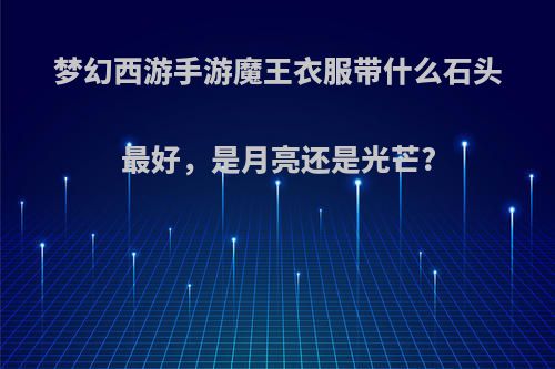 梦幻西游手游魔王衣服带什么石头最好，是月亮还是光芒?