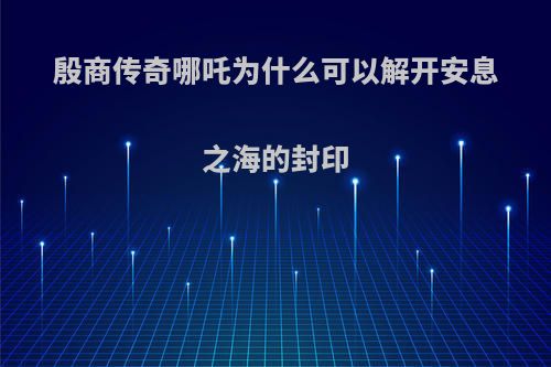 殷商传奇哪吒为什么可以解开安息之海的封印