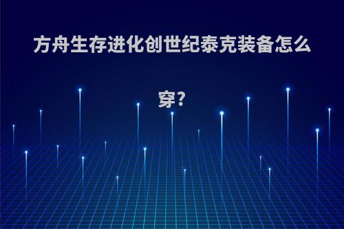 方舟生存进化创世纪泰克装备怎么穿?