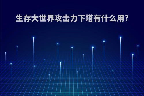 生存大世界攻击力下塔有什么用?