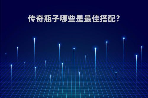 传奇瓶子哪些是最佳搭配?