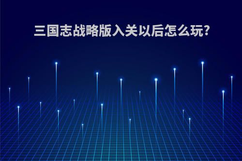 三国志战略版入关以后怎么玩?