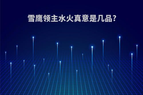 雪鹰领主水火真意是几品?