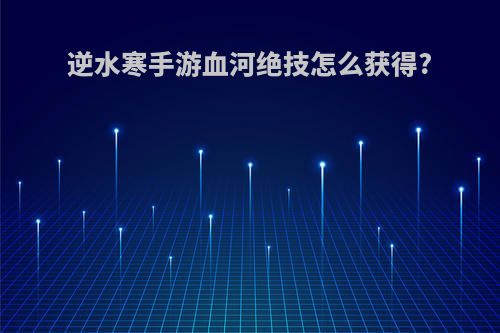 逆水寒手游血河绝技怎么获得?
