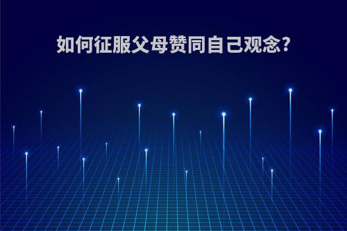 如何征服父母赞同自己观念?