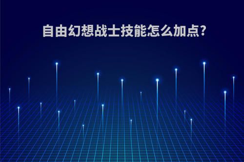 自由幻想战士技能怎么加点?
