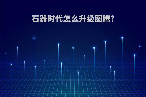石器时代怎么升级图腾?