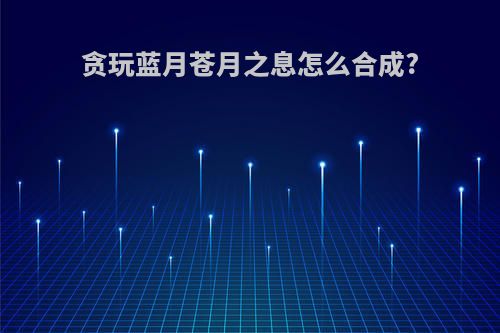 贪玩蓝月苍月之息怎么合成?
