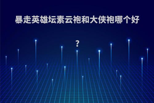 暴走英雄坛素云袍和大侠袍哪个好?