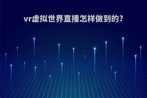 vr虚拟世界直播怎样做到的?