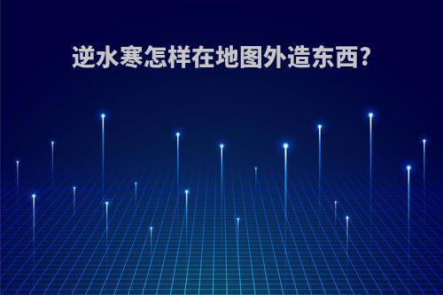 逆水寒怎样在地图外造东西?