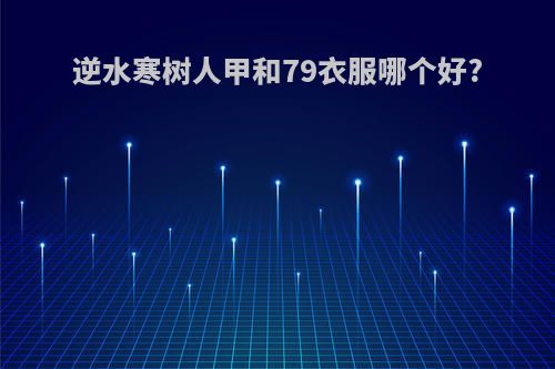 逆水寒树人甲和79衣服哪个好?