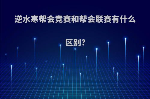 逆水寒帮会竞赛和帮会联赛有什么区别?