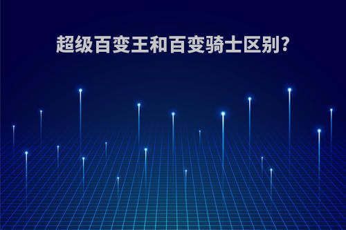 超级百变王和百变骑士区别?