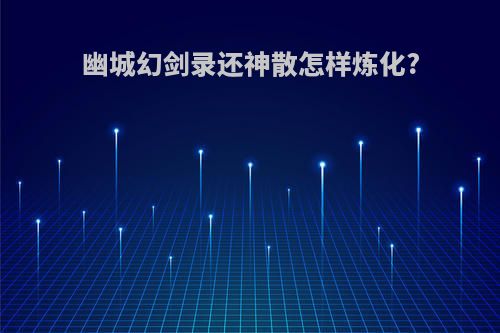 幽城幻剑录还神散怎样炼化?