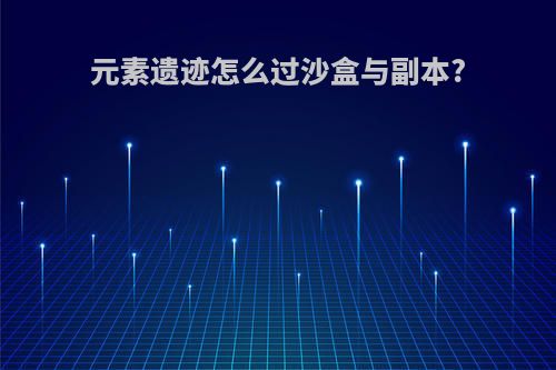 元素遗迹怎么过沙盒与副本?