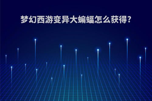 梦幻西游变异大蝙蝠怎么获得?