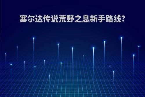 塞尔达传说荒野之息新手路线?