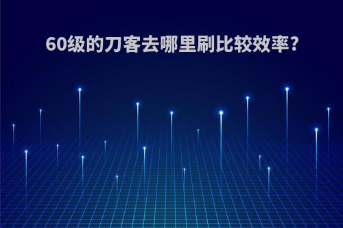 60级的刀客去哪里刷比较效率?