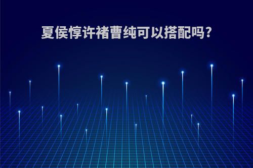 夏侯惇许褚曹纯可以搭配吗?