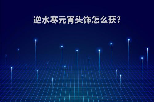 逆水寒元宵头饰怎么获?