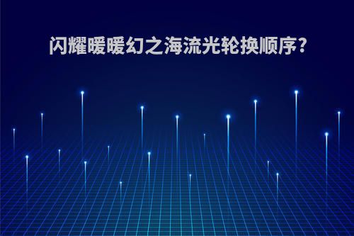 闪耀暖暖幻之海流光轮换顺序?
