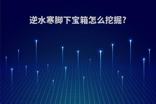 逆水寒脚下宝箱怎么挖掘?