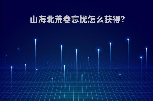 山海北荒卷忘忧怎么获得?