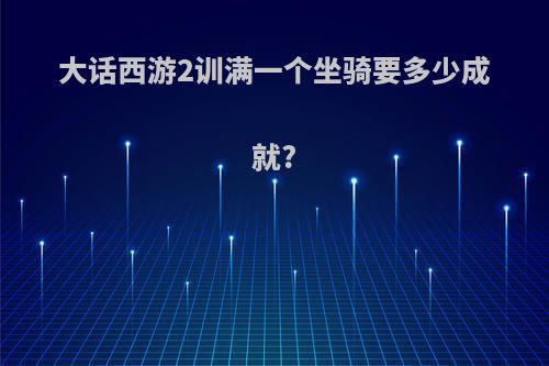 大话西游2训满一个坐骑要多少成就?