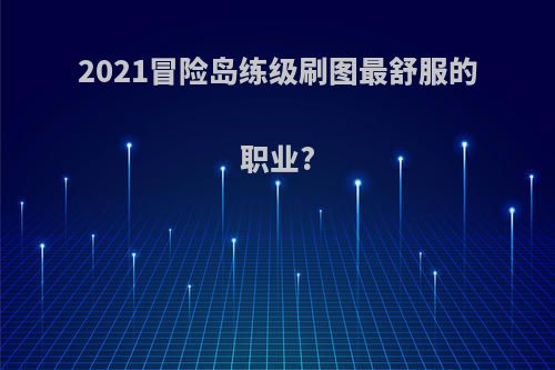 2021冒险岛练级刷图最舒服的职业?