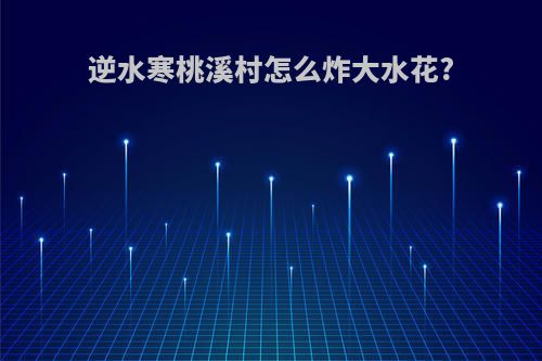 逆水寒桃溪村怎么炸大水花?