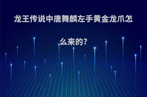 龙王传说中唐舞麟左手黄金龙爪怎么来的?