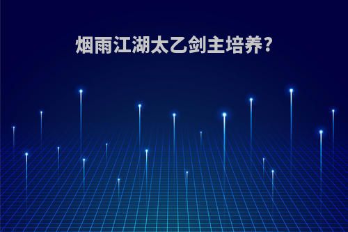 烟雨江湖太乙剑主培养?