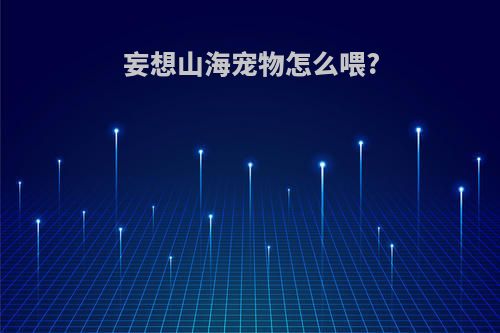 妄想山海宠物怎么喂?