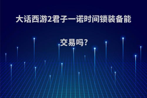 大话西游2君子一诺时间锁装备能交易吗?