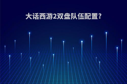 大话西游2双盘队伍配置?