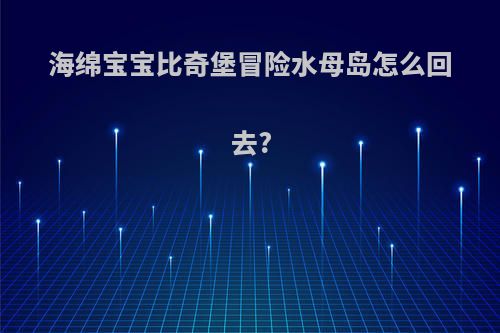 海绵宝宝比奇堡冒险水母岛怎么回去?