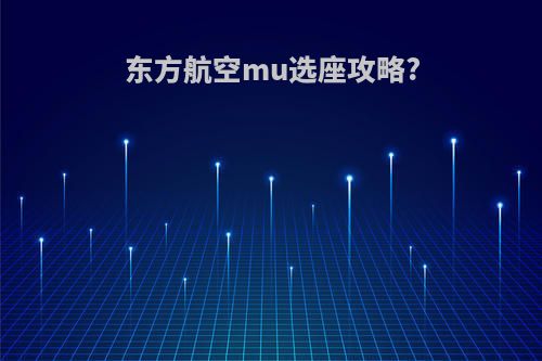 东方航空mu选座攻略?