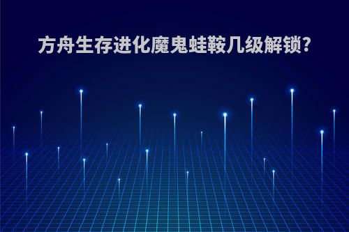 方舟生存进化魔鬼蛙鞍几级解锁?