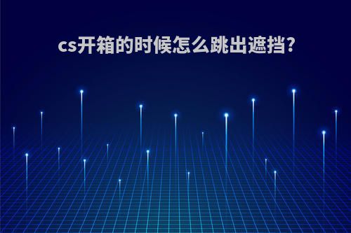 cs开箱的时候怎么跳出遮挡?