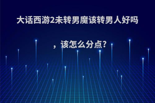 大话西游2未转男魔该转男人好吗，该怎么分点?