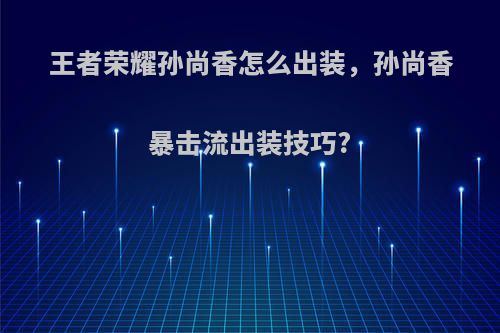 王者荣耀孙尚香怎么出装，孙尚香暴击流出装技巧?