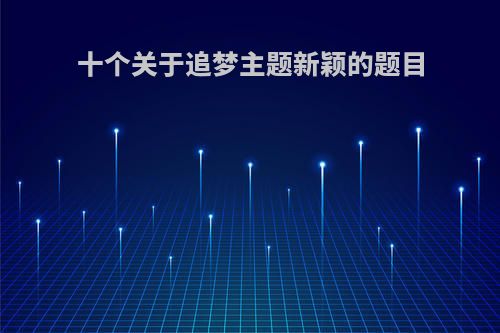 十个关于追梦主题新颖的题目