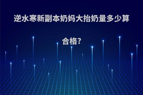 逆水寒新副本奶妈大抬奶量多少算合格?