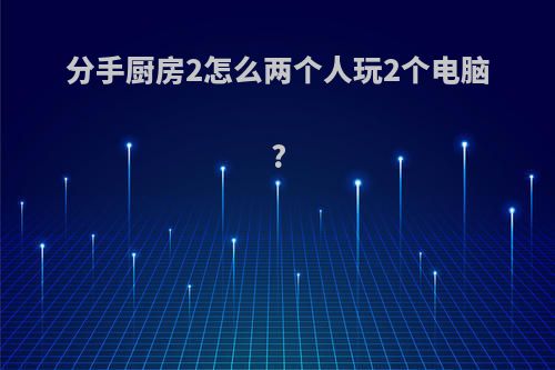 分手厨房2怎么两个人玩2个电脑?